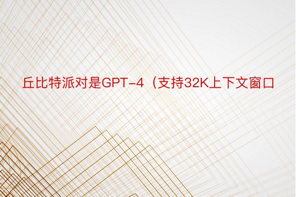 丘比特派对是GPT-4（支持32K上下文窗口