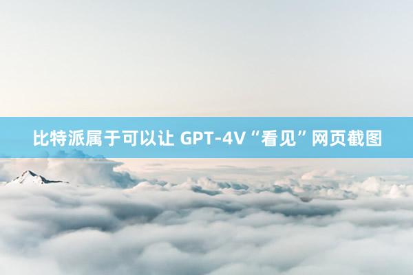 比特派属于可以让 GPT-4V“看见”网页截图