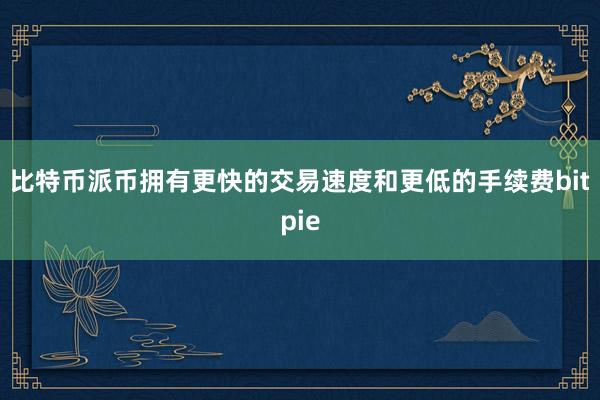 比特币派币拥有更快的交易速度和更低的手续费bitpie