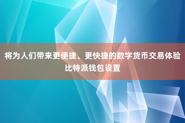 将为人们带来更便捷、更快捷的数字货币交易体验比特派钱包设置