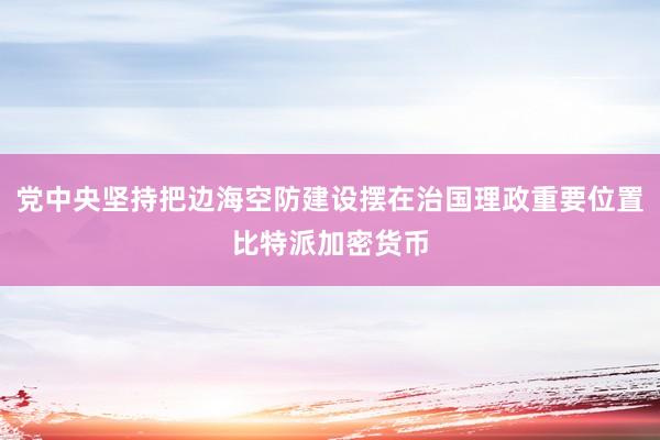 党中央坚持把边海空防建设摆在治国理政重要位置比特派加密货币