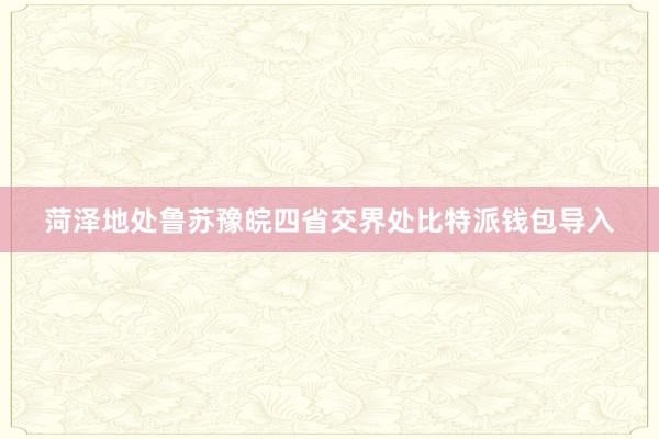 菏泽地处鲁苏豫皖四省交界处比特派钱包导入