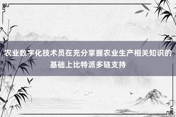 农业数字化技术员在充分掌握农业生产相关知识的基础上比特派多链支持