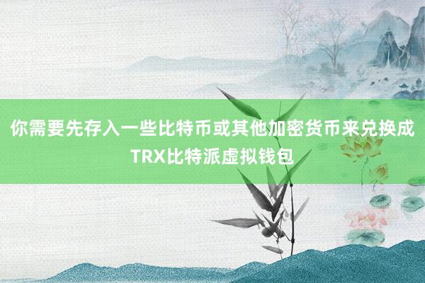 你需要先存入一些比特币或其他加密货币来兑换成TRX比特派虚拟钱包