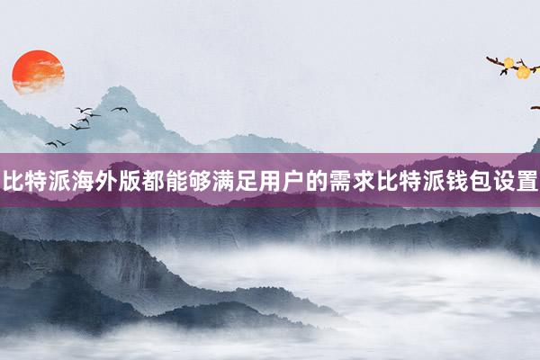 比特派海外版都能够满足用户的需求比特派钱包设置