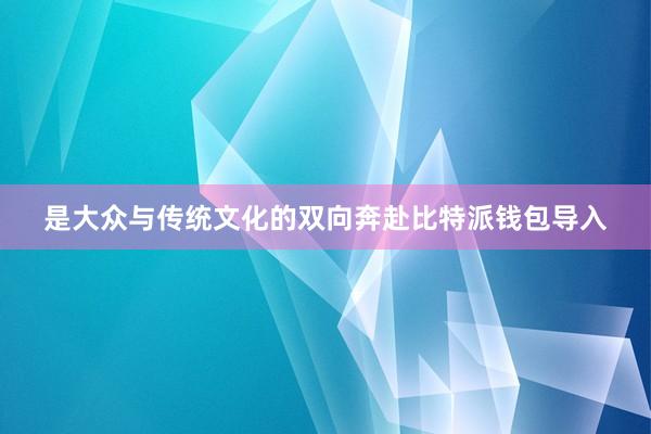 是大众与传统文化的双向奔赴比特派钱包导入