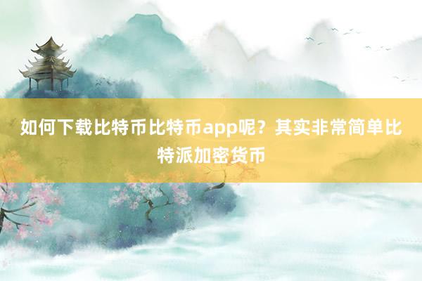 如何下载比特币比特币app呢？其实非常简单比特派加密货币