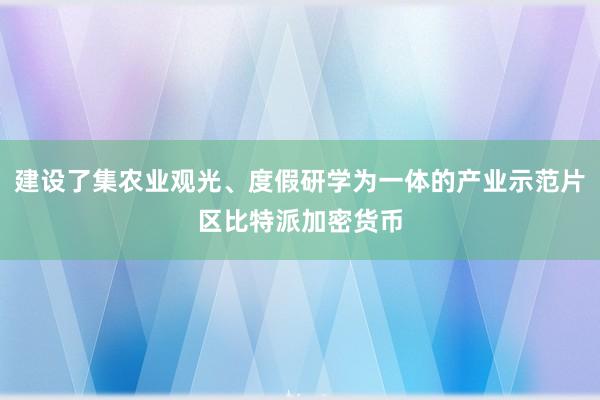 建设了集农业观光、度假研学为一体的产业示范片区比特派加密货币