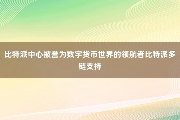 比特派中心被誉为数字货币世界的领航者比特派多链支持