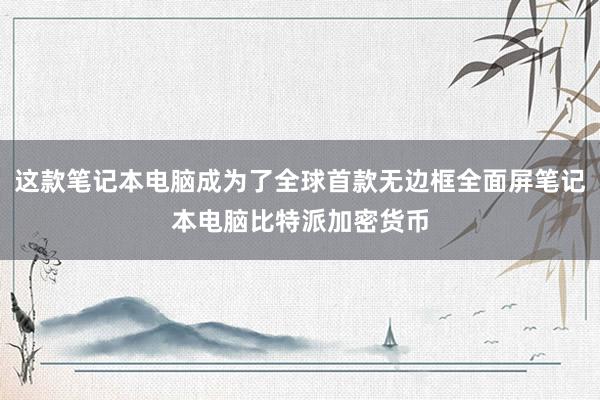 这款笔记本电脑成为了全球首款无边框全面屏笔记本电脑比特派加密货币