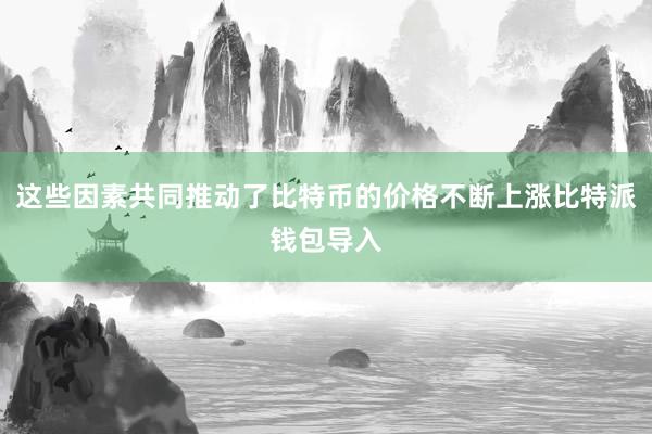 这些因素共同推动了比特币的价格不断上涨比特派钱包导入