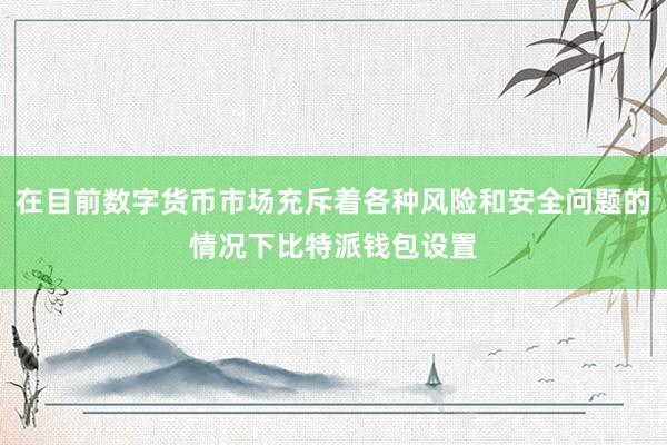 在目前数字货币市场充斥着各种风险和安全问题的情况下比特派钱包设置