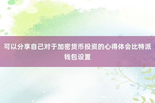 可以分享自己对于加密货币投资的心得体会比特派钱包设置