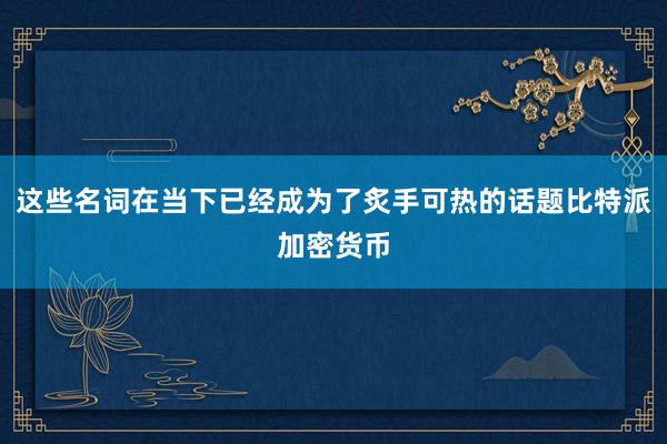 这些名词在当下已经成为了炙手可热的话题比特派加密货币