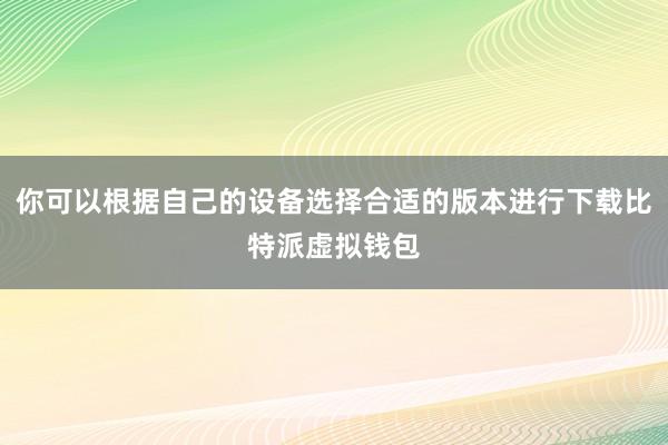 你可以根据自己的设备选择合适的版本进行下载比特派虚拟钱包