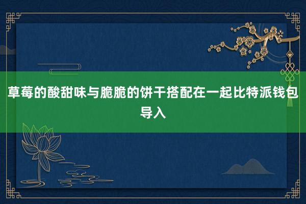 草莓的酸甜味与脆脆的饼干搭配在一起比特派钱包导入