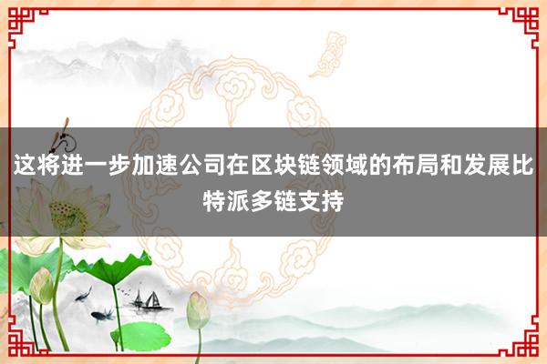 这将进一步加速公司在区块链领域的布局和发展比特派多链支持