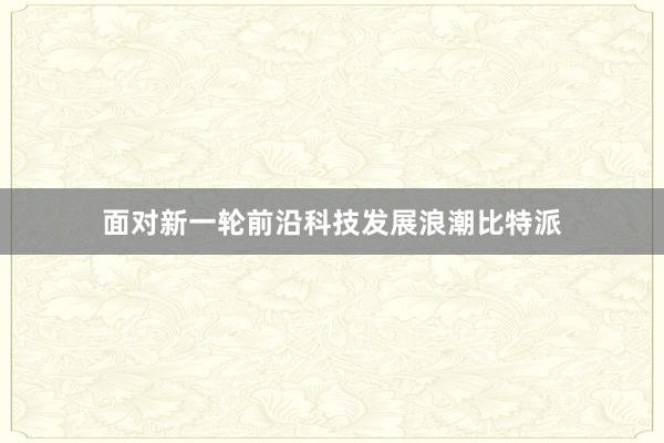 面对新一轮前沿科技发展浪潮比特派