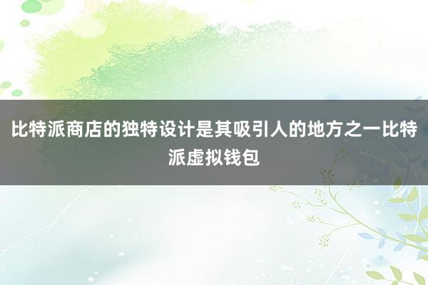 比特派商店的独特设计是其吸引人的地方之一比特派虚拟钱包