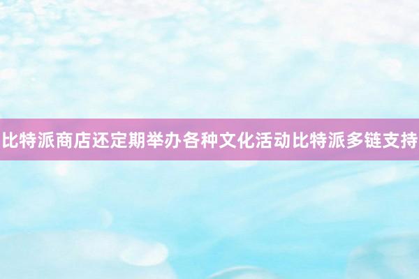 比特派商店还定期举办各种文化活动比特派多链支持