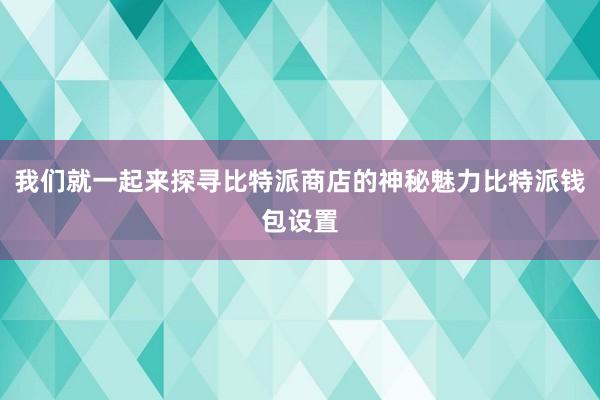 我们就一起来探寻比特派商店的神秘魅力比特派钱包设置