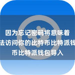 因为忘记密码将意味着你将无法访问你的比特币比特派钱包导入